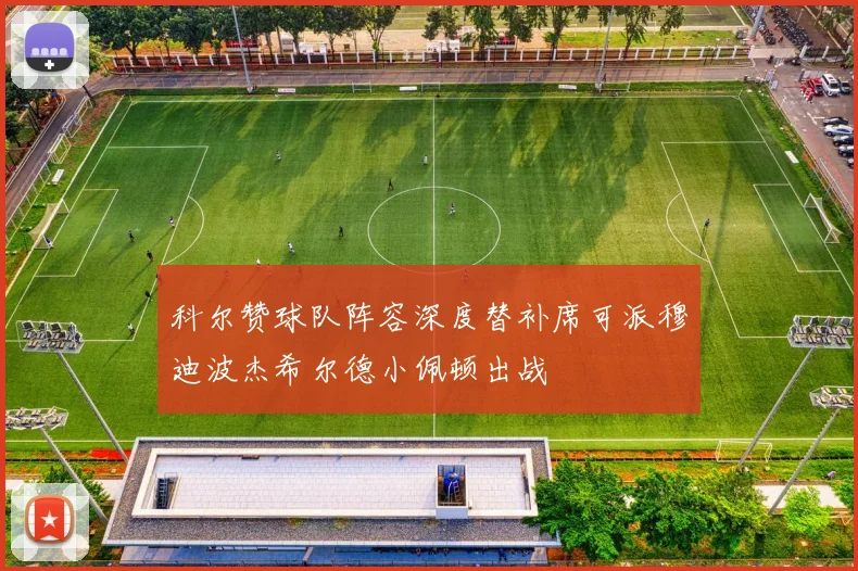 科尔赞球队阵容深度替补席可派穆迪波杰希尔德小佩顿出战
