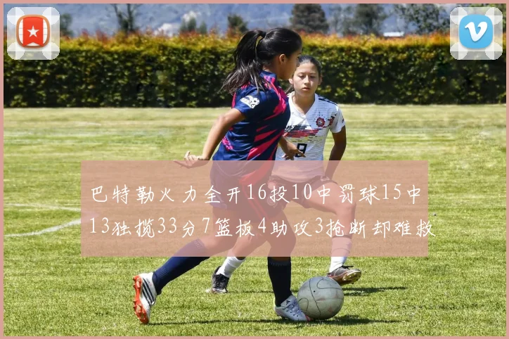 巴特勒火力全开16投10中罚球15中13独揽33分7篮板4助攻3抢断却难救球队
