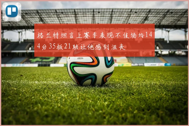 格兰特坦言上赛季表现不佳场均144分35板21助让他感到沮丧