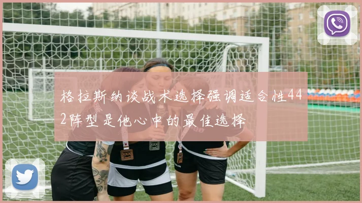 格拉斯纳谈战术选择强调适合性442阵型是他心中的最佳选择