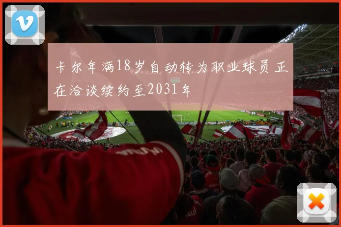 卡尔年满18岁自动转为职业球员正在洽谈续约至2031年