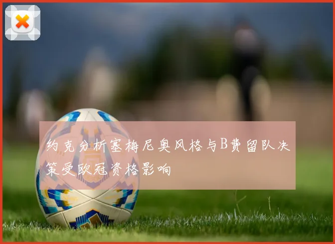 约克分析塞梅尼奥风格与B费留队决策受欧冠资格影响