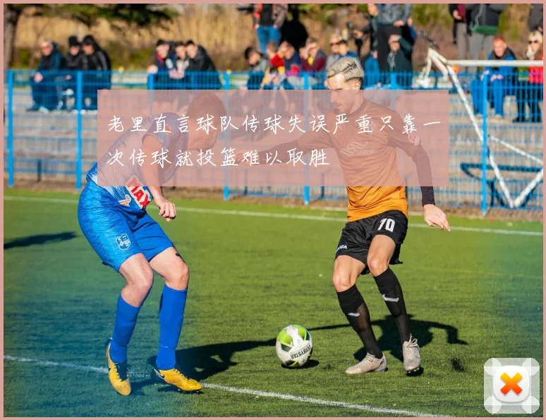 老里直言球队传球失误严重只靠一次传球就投篮难以取胜