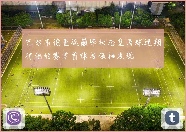 巴尔韦德重返巅峰状态皇马球迷期待他的赛季首球与领袖表现