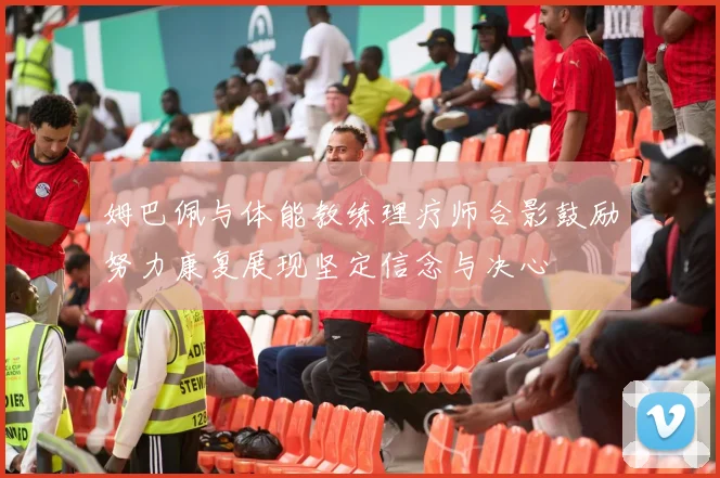 姆巴佩与体能教练理疗师合影鼓励努力康复展现坚定信念与决心