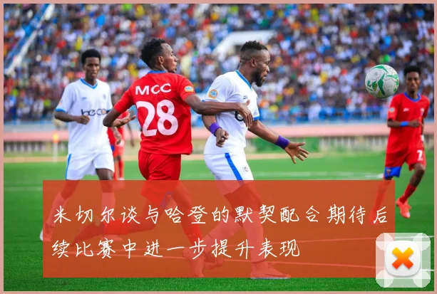 米切尔谈与哈登的默契配合期待后续比赛中进一步提升表现