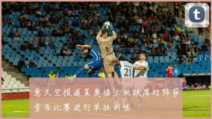 意天空报道莱奥福法纳缺席对阵萨索洛比赛进行单独训练