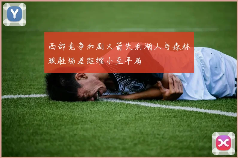 西部竞争加剧火箭失利湖人与森林狼胜场差距缩小至平局