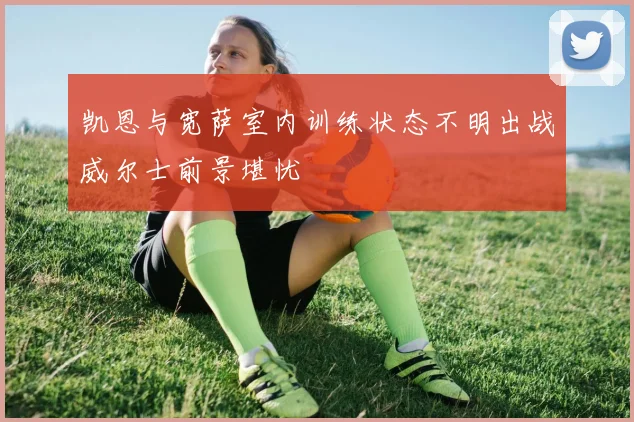 凯恩与宽萨室内训练状态不明出战威尔士前景堪忧
