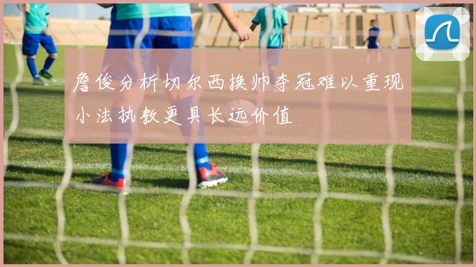 詹俊分析切尔西换帅夺冠难以重现小法执教更具长远价值