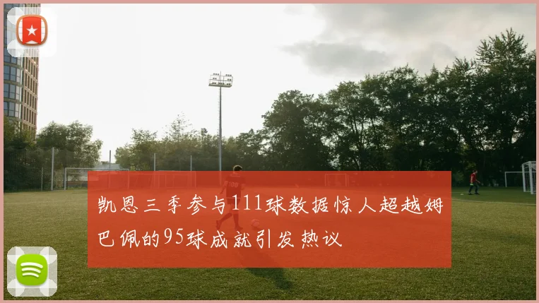 凯恩三季参与111球数据惊人超越姆巴佩的95球成就引发热议