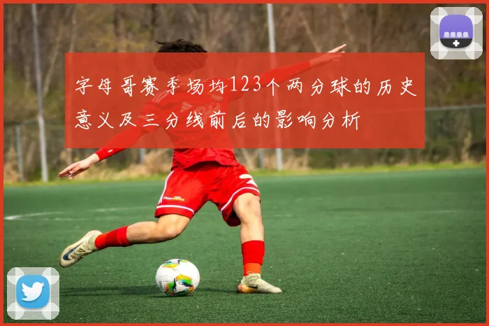 字母哥赛季场均123个两分球的历史意义及三分线前后的影响分析