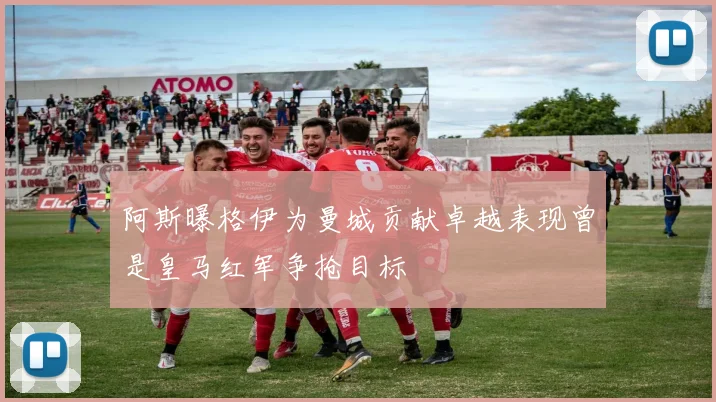 阿斯曝格伊为曼城贡献卓越表现曾是皇马红军争抢目标