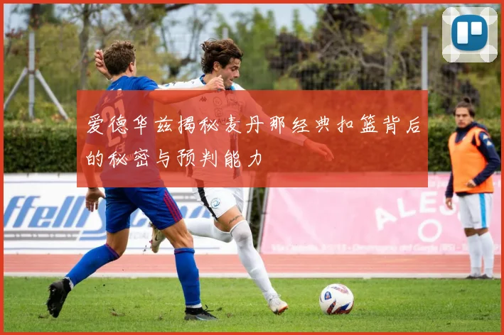 爱德华兹揭秘麦丹那经典扣篮背后的秘密与预判能力
