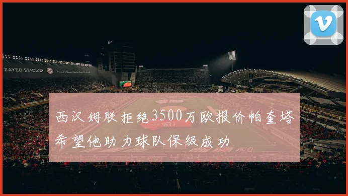 西汉姆联拒绝3500万欧报价帕奎塔希望他助力球队保级成功