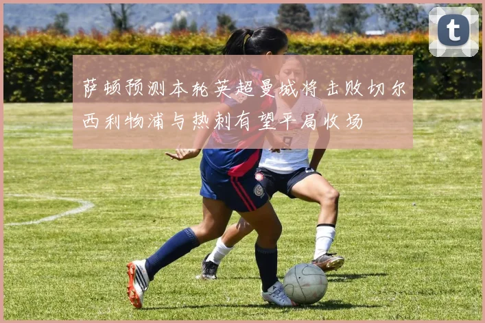 萨顿预测本轮英超曼城将击败切尔西利物浦与热刺有望平局收场