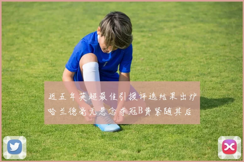 近五年英超最佳引援评选结果出炉哈兰德毫无悬念夺冠B费紧随其后