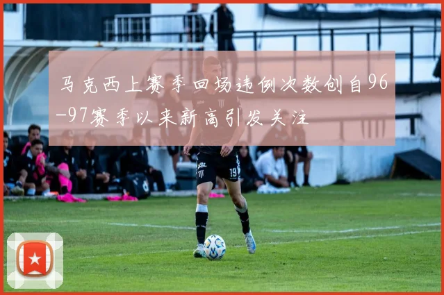 马克西上赛季回场违例次数创自96-97赛季以来新高引发关注