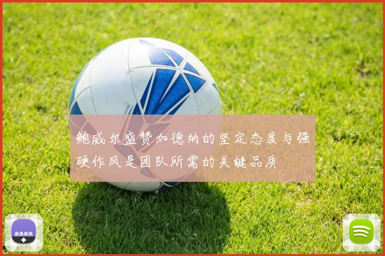 鲍威尔盛赞加德纳的坚定态度与强硬作风是团队所需的关键品质