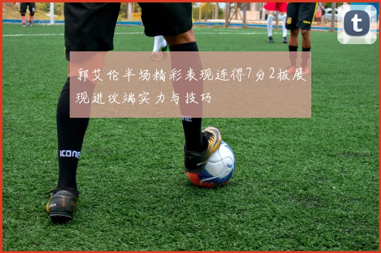 郭艾伦半场精彩表现连得7分2板展现进攻端实力与技巧
