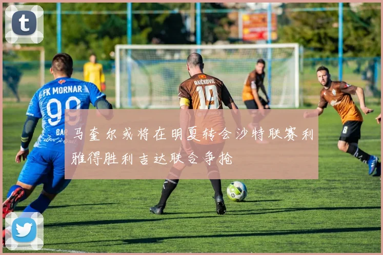 马奎尔或将在明夏转会沙特联赛利雅得胜利吉达联合争抢