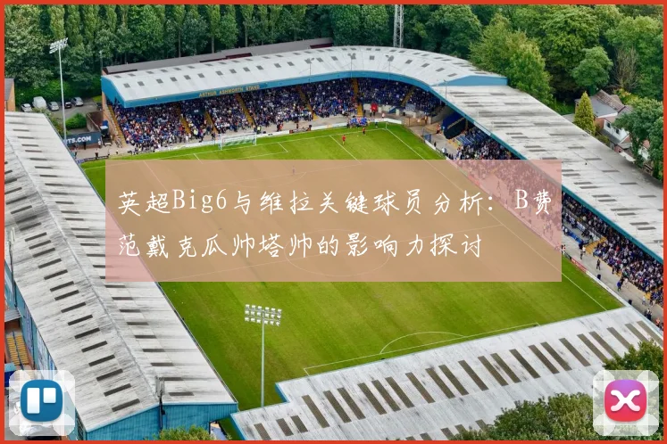 英超Big6与维拉关键球员分析：B费范戴克瓜帅塔帅的影响力探讨