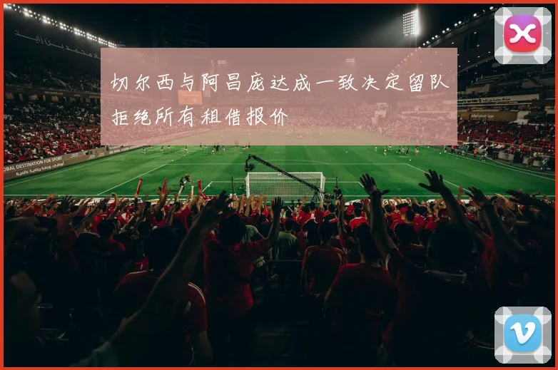 切尔西与阿昌庞达成一致决定留队拒绝所有租借报价