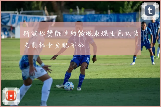 斯波称赞凯沙约翰逊表现出色认为之前机会分配不公