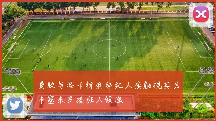 曼联与洛卡特利经纪人接触视其为卡塞米罗接班人候选