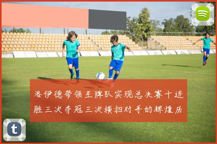 洛伊德带领王牌队实现总决赛十连胜三次夺冠三次横扫对手的辉煌历程