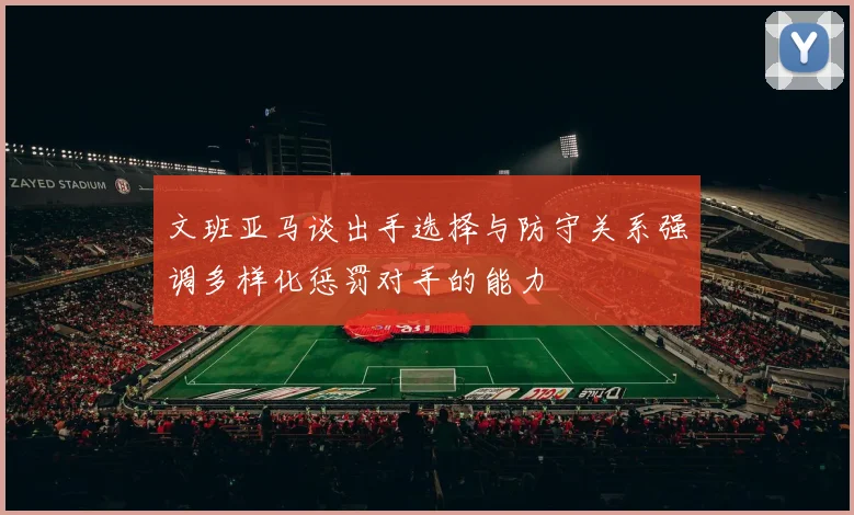 文班亚马谈出手选择与防守关系强调多样化惩罚对手的能力